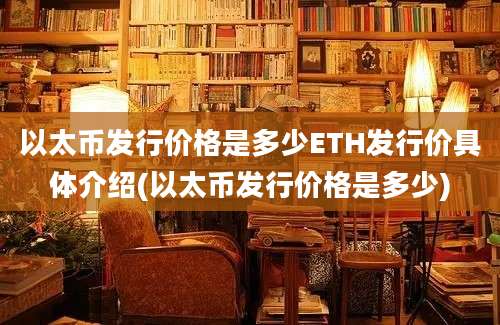 以太币发行价格是多少ETH发行价具体介绍(以太币发行价格是多少)