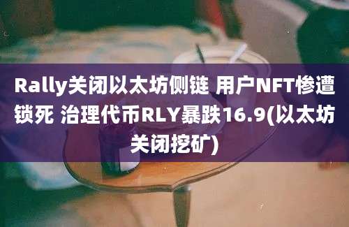 Rally关闭以太坊侧链 用户NFT惨遭锁死 治理代币RLY暴跌16.9(以太坊关闭挖矿)