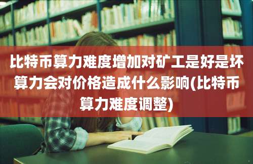 比特币算力难度增加对矿工是好是坏算力会对价格造成什么影响(比特币算力难度调整)