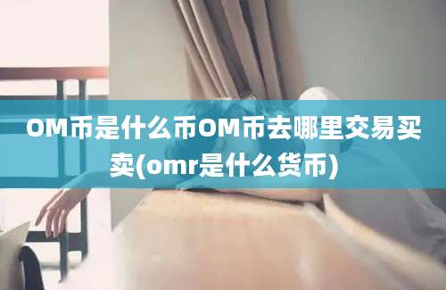 OM币是什么币OM币去哪里交易买卖(omr是什么货币)