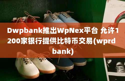 Dwpbank推出WpNex平台 允许1200家银行提供比特币交易(wprd bank)