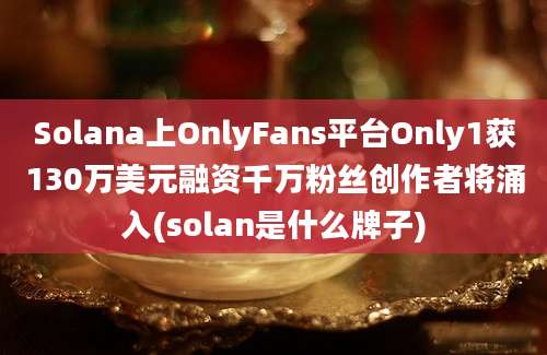 Solana上OnlyFans平台Only1获130万美元融资千万粉丝创作者将涌入(solan是什么牌子)