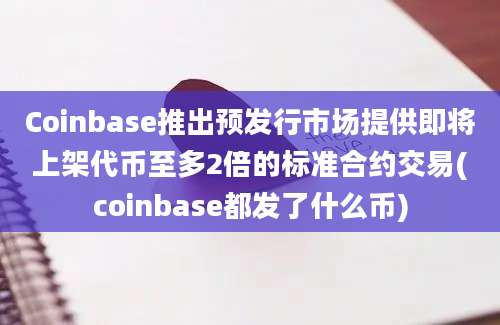 Coinbase推出预发行市场提供即将上架代币至多2倍的标准合约交易(coinbase都发了什么币)