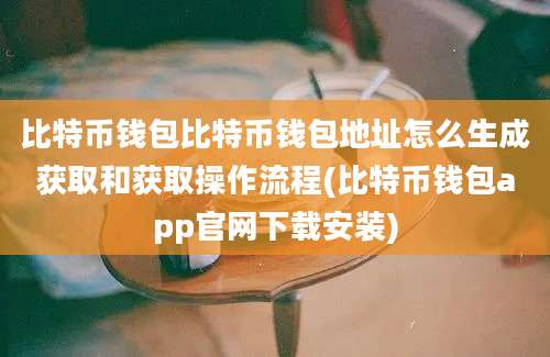 比特币钱包比特币钱包地址怎么生成获取和获取操作流程(比特币钱包app官网下载安装)