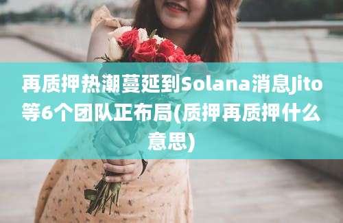 再质押热潮蔓延到Solana消息Jito等6个团队正布局(质押再质押什么意思)