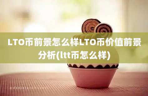 LTO币前景怎么样LTO币价值前景分析(ltt币怎么样)