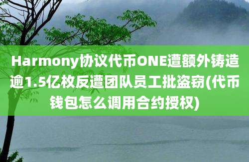 Harmony协议代币ONE遭额外铸造逾1.5亿枚反遭团队员工批盗窃(代币钱包怎么调用合约授权)