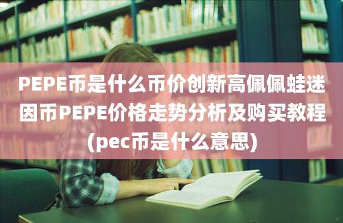 PEPE币是什么币价创新高佩佩蛙迷因币PEPE价格走势分析及购买教程(pec币是什么意思)