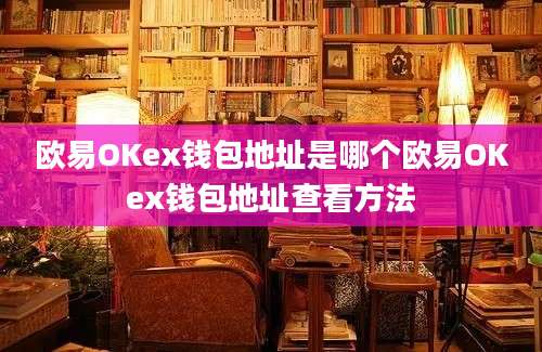 欧易OKex钱包地址是哪个欧易OKex钱包地址查看方法