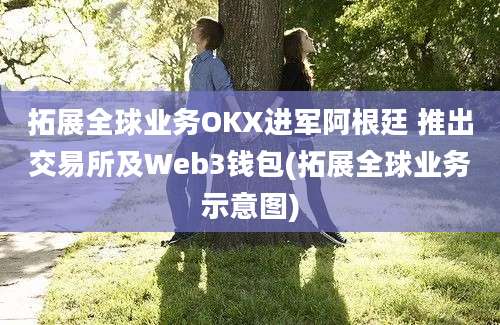 拓展全球业务OKX进军阿根廷 推出交易所及Web3钱包(拓展全球业务示意图)