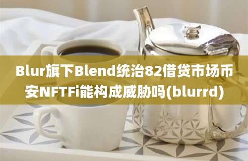 Blur旗下Blend统治82借贷市场币安NFTFi能构成威胁吗(blurrd)