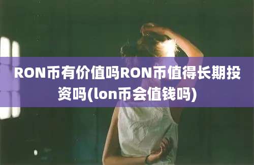 RON币有价值吗RON币值得长期投资吗(lon币会值钱吗)