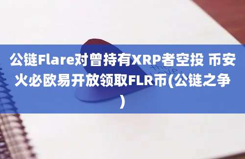 公链Flare对曾持有XRP者空投 币安火必欧易开放领取FLR币(公链之争)