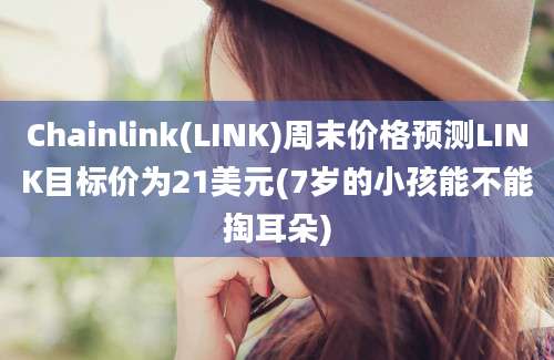 Chainlink(LINK)周末价格预测LINK目标价为21美元(7岁的小孩能不能掏耳朵)