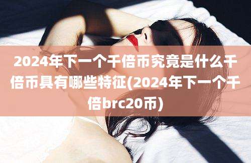 2024年下一个千倍币究竟是什么千倍币具有哪些特征(2024年下一个千倍brc20币)