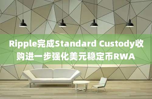 Ripple完成Standard Custody收购进一步强化美元稳定币RWA