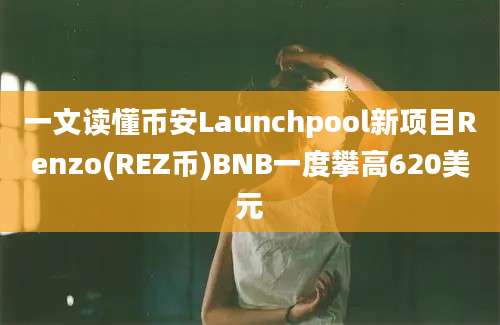 一文读懂币安Launchpool新项目Renzo(REZ币)BNB一度攀高620美元