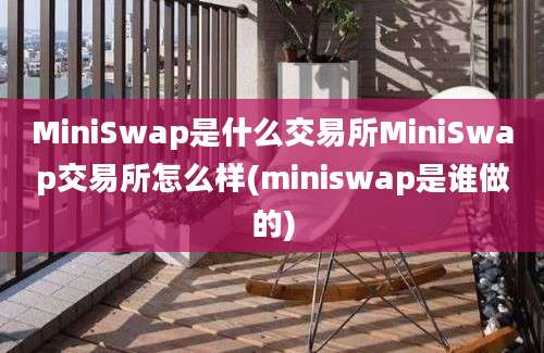 MiniSwap是什么交易所MiniSwap交易所怎么样(miniswap是谁做的)