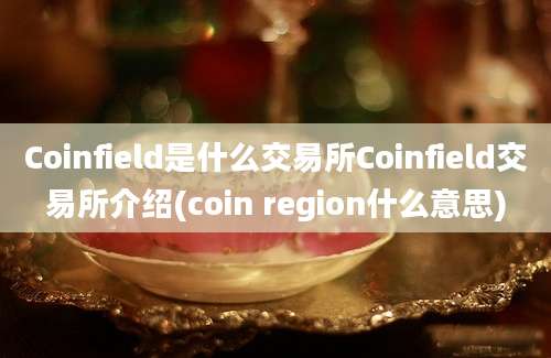 Coinfield是什么交易所Coinfield交易所介绍(coin region什么意思)