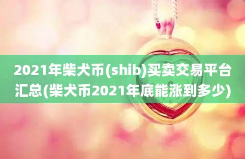 2021年柴犬币(shib)买卖交易平台汇总(柴犬币2021年底能涨到多少)