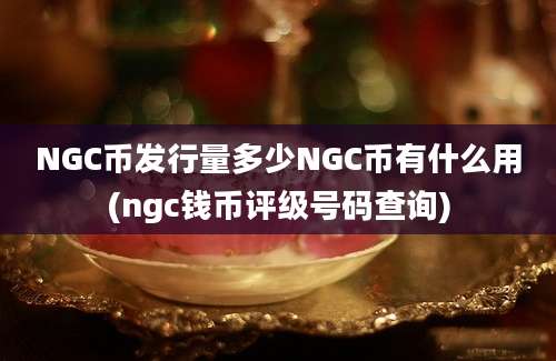 NGC币发行量多少NGC币有什么用(ngc钱币评级号码查询)