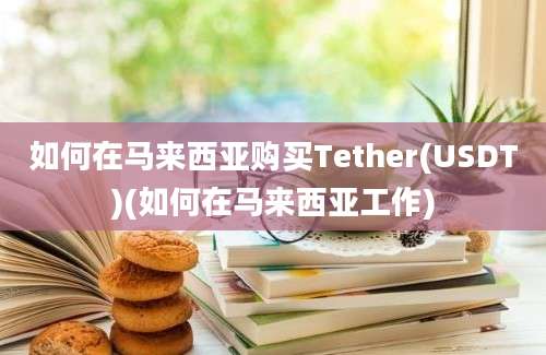 如何在马来西亚购买Tether(USDT)(如何在马来西亚工作)