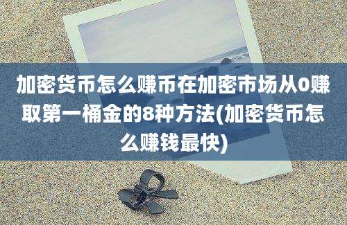 加密货币怎么赚币在加密市场从0赚取第一桶金的8种方法(加密货币怎么赚钱最快)