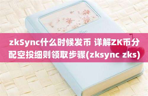 zkSync什么时候发币 详解ZK币分配空投细则领取步骤(zksync zks)