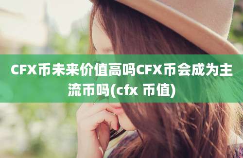 CFX币未来价值高吗CFX币会成为主流币吗(cfx 币值)