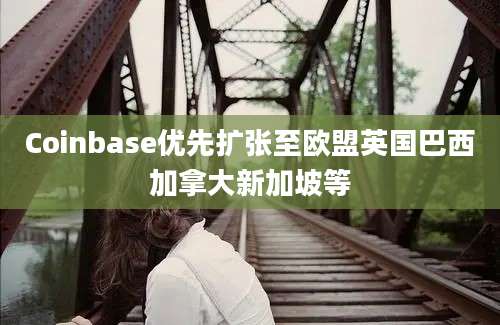 Coinbase优先扩张至欧盟英国巴西加拿大新加坡等