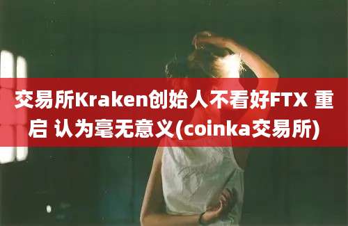 交易所Kraken创始人不看好FTX 重启 认为毫无意义(coinka交易所)