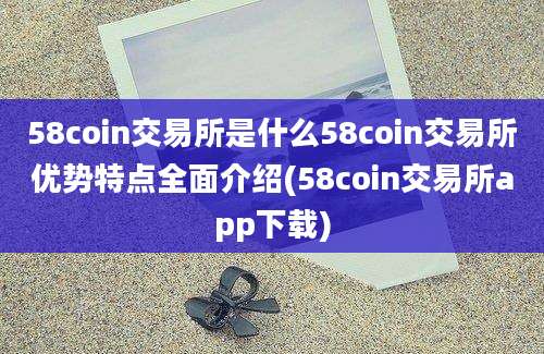 58coin交易所是什么58coin交易所优势特点全面介绍(58coin交易所app下载)