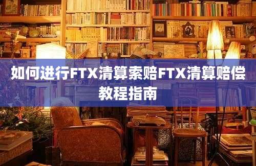 如何进行FTX清算索赔FTX清算赔偿教程指南