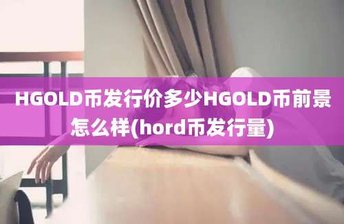 HGOLD币发行价多少HGOLD币前景怎么样(hord币发行量)