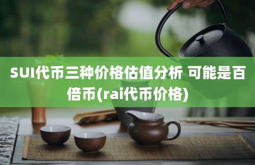 SUI代币三种价格估值分析 可能是百倍币(rai代币价格)