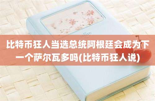 比特币狂人当选总统阿根廷会成为下一个萨尔瓦多吗(比特币狂人说)