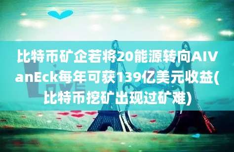 比特币矿企若将20能源转向AIVanEck每年可获139亿美元收益(比特币挖矿出现过矿难)