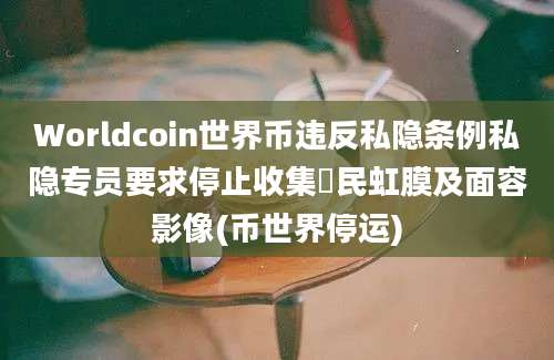 Worldcoin世界币违反私隐条例私隐专员要求停止收集巿民虹膜及面容影像(币世界停运)