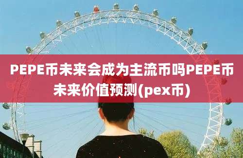 PEPE币未来会成为主流币吗PEPE币未来价值预测(pex币)