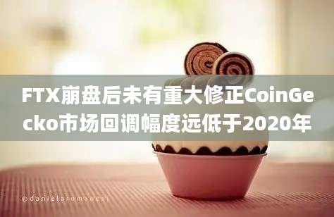 FTX崩盘后未有重大修正CoinGecko市场回调幅度远低于2020年