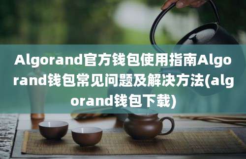 Algorand官方钱包使用指南Algorand钱包常见问题及解决方法(algorand钱包下载)