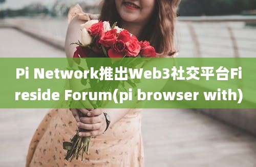 Pi Network推出Web3社交平台Fireside Forum(pi browser with)