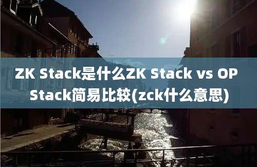 ZK Stack是什么ZK Stack vs OP Stack简易比较(zck什么意思)