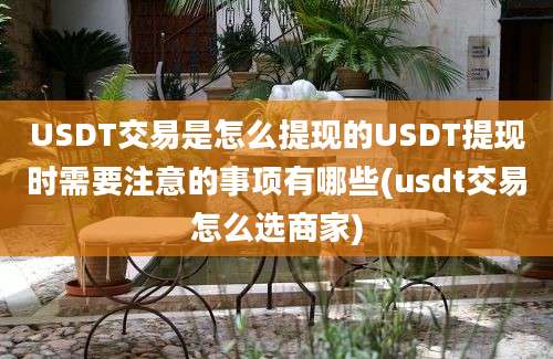 USDT交易是怎么提现的USDT提现时需要注意的事项有哪些(usdt交易怎么选商家)