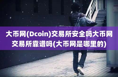 大币网(Dcoin)交易所安全吗大币网交易所靠谱吗(大币网是哪里的)