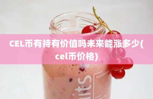 CEL币有持有价值吗未来能涨多少(cel币价格)