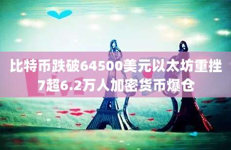 比特币跌破64500美元以太坊重挫7超6.2万人加密货币爆仓