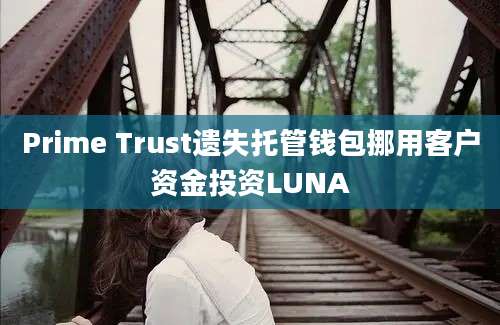 Prime Trust遗失托管钱包挪用客户资金投资LUNA