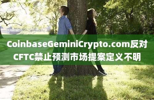 CoinbaseGeminiCrypto.com反对CFTC禁止预测市场提案定义不明