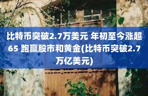 比特币突破2.7万美元 年初至今涨超65 跑赢股市和黄金(比特币突破2.7万亿美元)